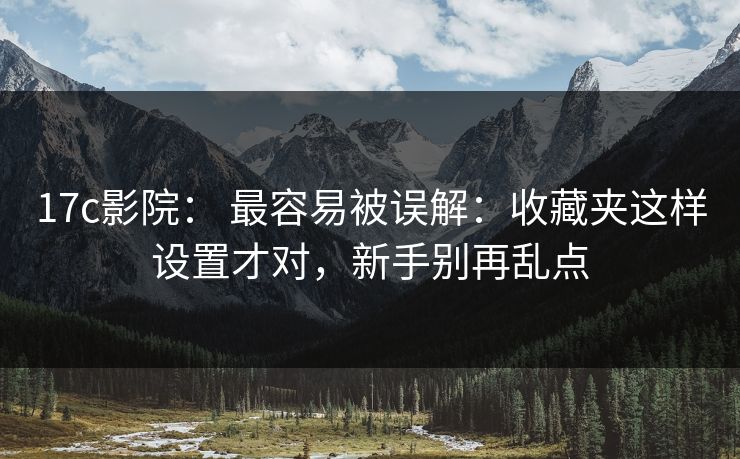17c影院： 最容易被误解：收藏夹这样设置才对，新手别再乱点