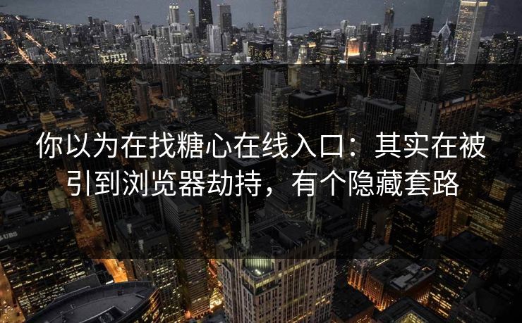 你以为在找糖心在线入口:其实在被引到浏览器劫持,有个隐藏套路