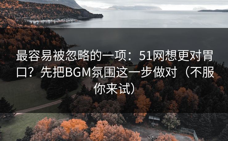 最容易被忽略的一项:51网想更对胃口?先把BGM氛围这一步做对(不服你来试) 最容易被忽略的一项:51网想更对胃口?先把BGM氛围这一步做对(不服你来试)