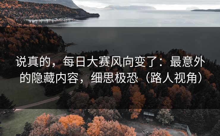 说真的,每日大赛风向变了:最意外的隐藏内容,细思极恐(路人视角)