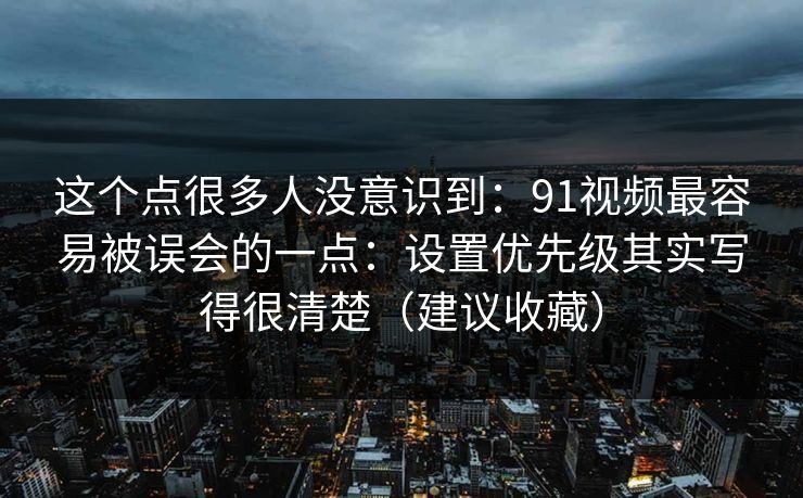 这个点很多人没意识到:91视频最容易被误会的一点:设置优先级其实写得很清楚(建议收藏)