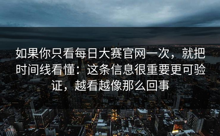 如果你只看每日大赛官网一次,就把时间线看懂:这条信息很重要更可验证,越看越像那么回事