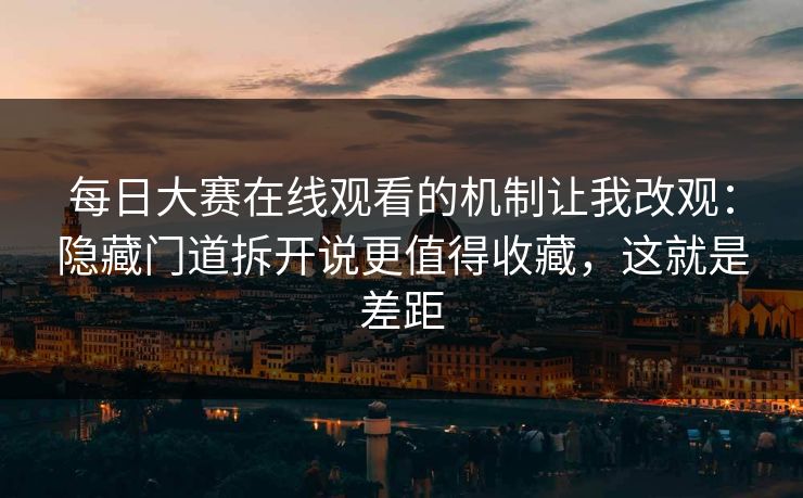 每日大赛在线观看的机制让我改观:隐藏门道拆开说更值得收藏,这就是差距