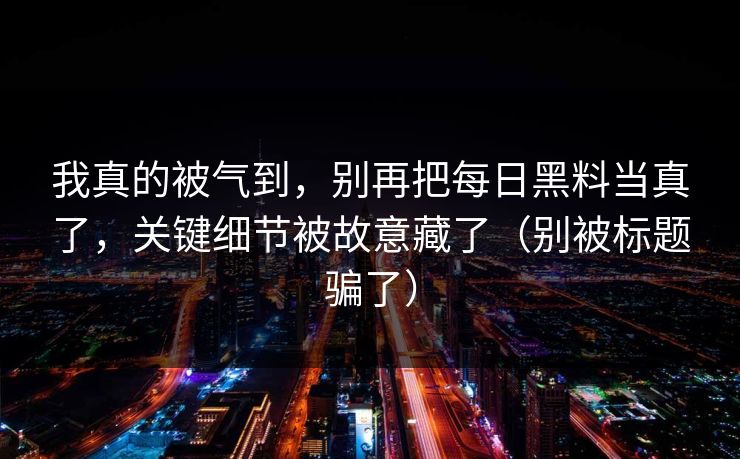 我真的被气到,别再把每日黑料当真了,关键细节被故意藏了(别被标题骗了)