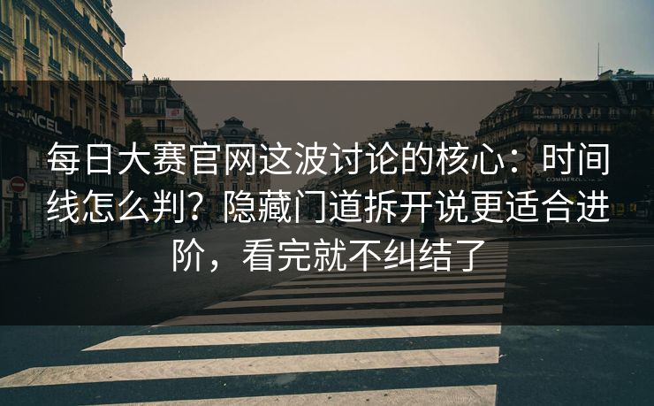 每日大赛官网这波讨论的核心:时间线怎么判?隐藏门道拆开说更适合进阶,看完就不纠结了