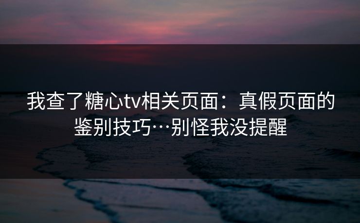 我查了糖心tv相关页面:真假页面的鉴别技巧…别怪我没提醒