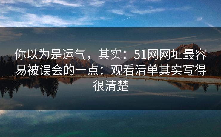 你以为是运气,其实:51网网址最容易被误会的一点:观看清单其实写得很清楚