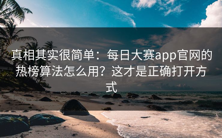 真相其实很简单:每日大赛app官网的热榜算法怎么用?这才是正确打开方式