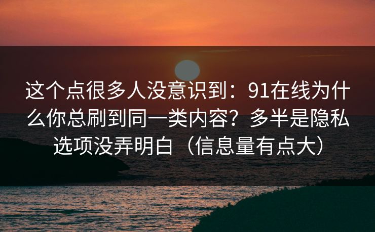这个点很多人没意识到:91在线为什么你总刷到同一类内容?多半是隐私选项没弄明白(信息量有点大)