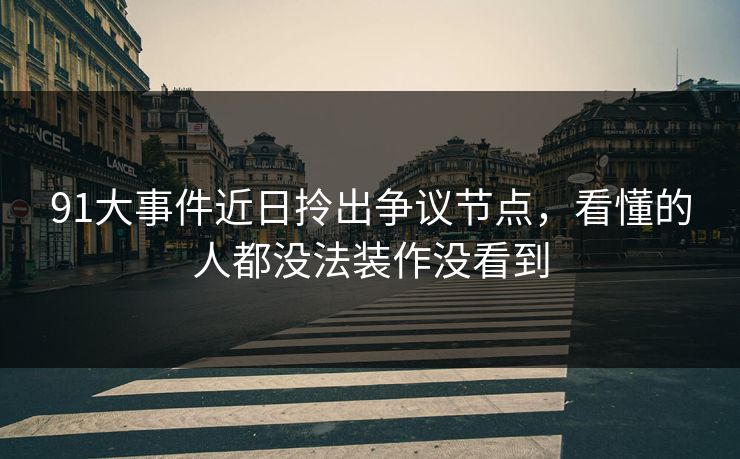 91大事件近日拎出争议节点,看懂的人都没法装作没看到