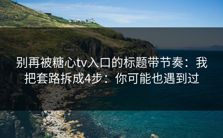 别再被糖心tv入口的标题带节奏:我把套路拆成4步:你可能也遇到过