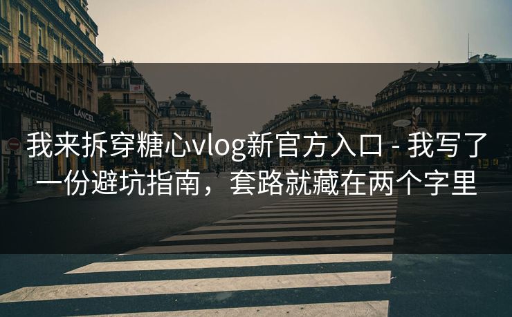 我来拆穿糖心vlog新官方入口 - 我写了一份避坑指南,套路就藏在两个字里