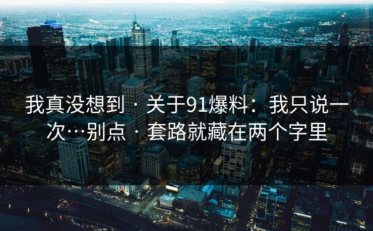 我真没想到 · 关于91爆料:我只说一次…别点 · 套路就藏在两个字里
