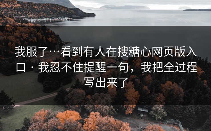 我服了…看到有人在搜糖心网页版入口 · 我忍不住提醒一句,我把全过程写出来了