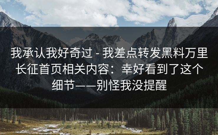 我承认我好奇过 - 我差点转发黑料万里长征首页相关内容:幸好看到了这个细节——别怪我没提醒