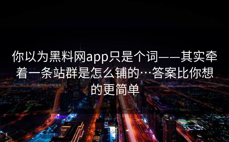 你以为黑料网app只是个词——其实牵着一条站群是怎么铺的…答案比你想的更简单