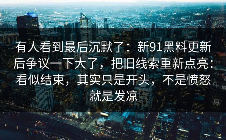 有人看到最后沉默了:新91黑料更新后争议一下大了,把旧线索重新点亮:看似结束,其实只是开头,不是愤怒就是发凉