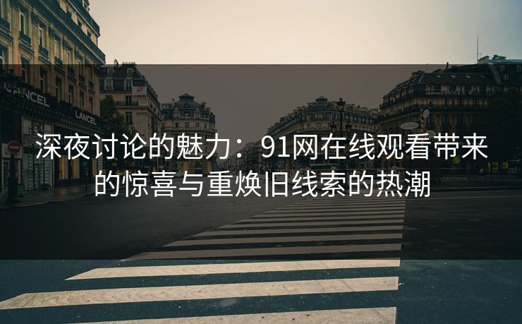 深夜讨论的魅力:91网在线观看带来的惊喜与重焕旧线索的热潮
