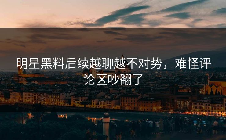 明星黑料后续越聊越不对势,难怪评论区吵翻了