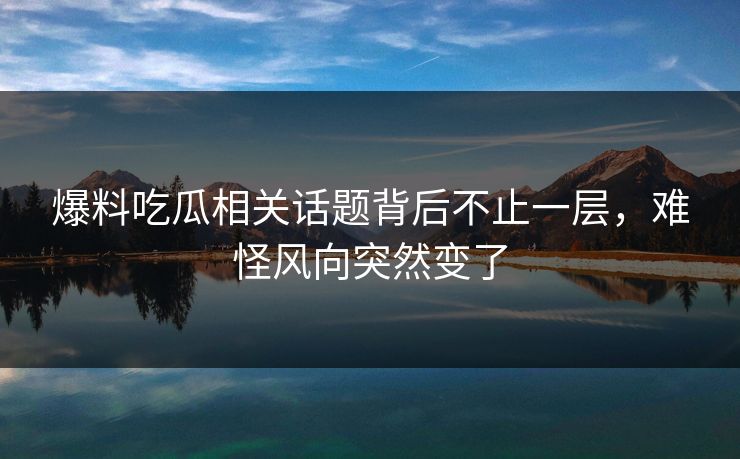 爆料吃瓜相关话题背后不止一层,难怪风向突然变了