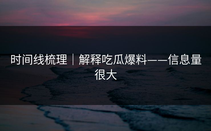 时间线梳理|解释吃瓜爆料——信息量很大
