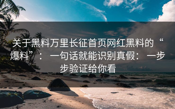 关于黑料万里长征首页网红黑料的“爆料”： 一句话就能识别真假： 一步步验证给你看