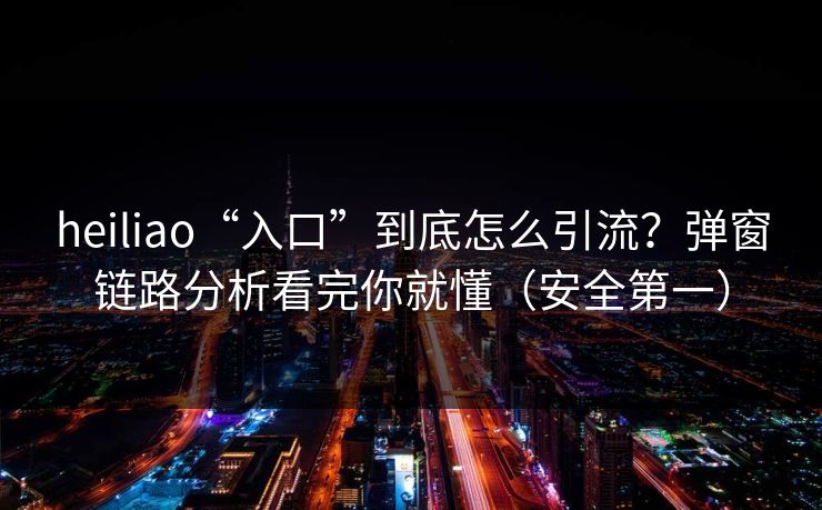 heiliao“入口”到底怎么引流?弹窗链路分析看完你就懂(安全第一) heiliao“入口”到底怎么引流?弹窗链路分析看完你就懂(安全第一)