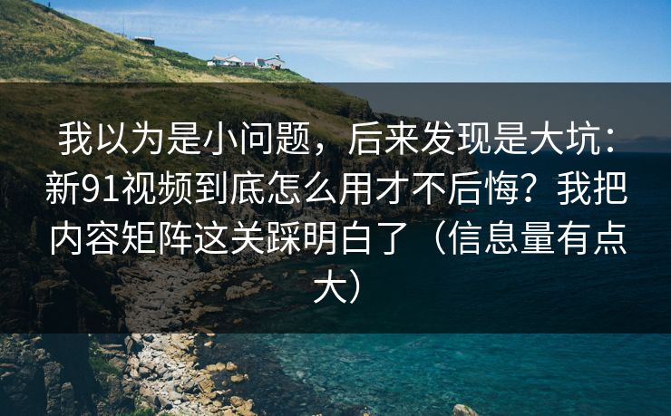 我以为是小问题,后来发现是大坑:新91视频到底怎么用才不后悔?我把内容矩阵这关踩明白了(信息量有点大) 我以为是小问题,后来发现是大坑:新91视频到底怎么用才不后悔?我把内容矩阵这关踩明白了(信息量有点大)