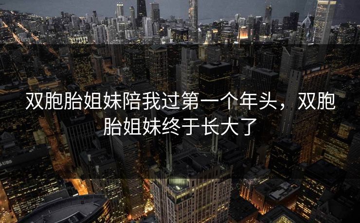 双胞胎姐妹陪我过第一个年头，双胞胎姐妹终于长大了