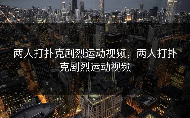 两人打扑克剧烈运动视频，两人打扑克剧烈运动视频