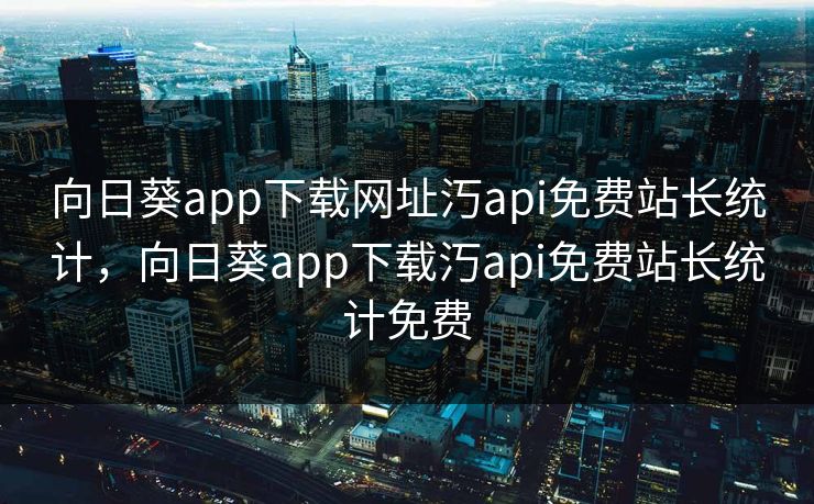 向日葵app下载网址汅api免费站长统计，向日葵app下载汅api免费站长统计免费