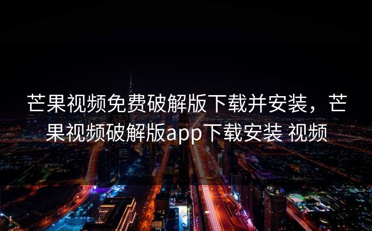芒果视频免费破解版下载并安装，芒果视频破解版app下载安装 视频