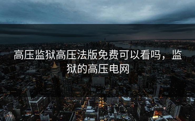 高压监狱高压法版免费可以看吗，监狱的高压电网