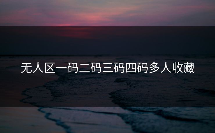 无人区一码二码三码四码多人收藏