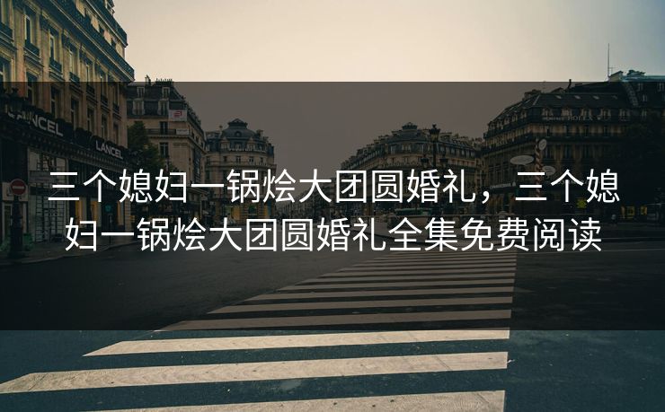 三个媳妇一锅烩大团圆婚礼，三个媳妇一锅烩大团圆婚礼全集免费阅读