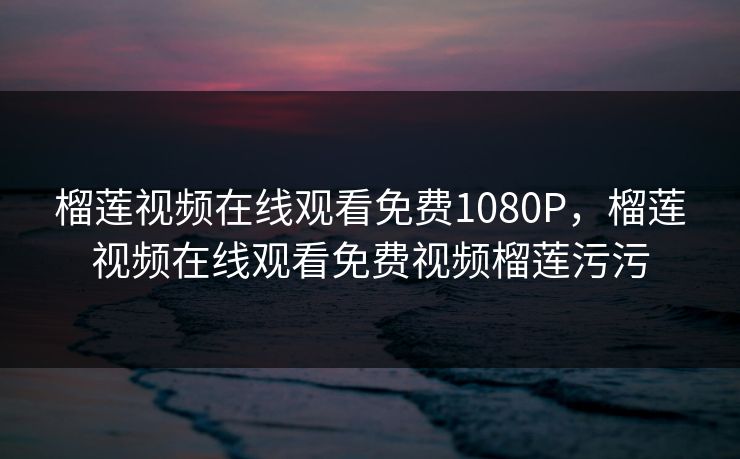 榴莲视频在线观看免费1080P，榴莲视频在线观看免费视频榴莲污污