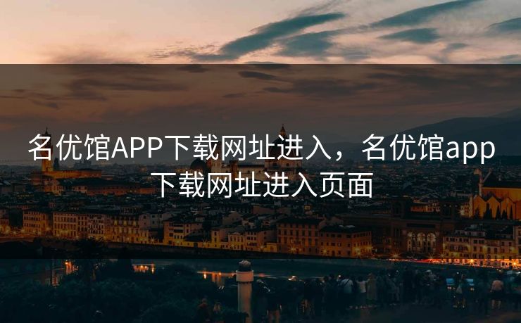 名优馆APP下载网址进入，名优馆app下载网址进入页面