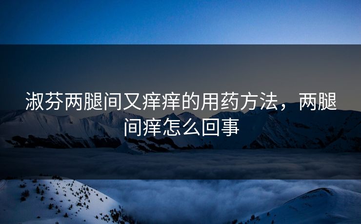 淑芬两腿间又痒痒的用药方法，两腿间痒怎么回事