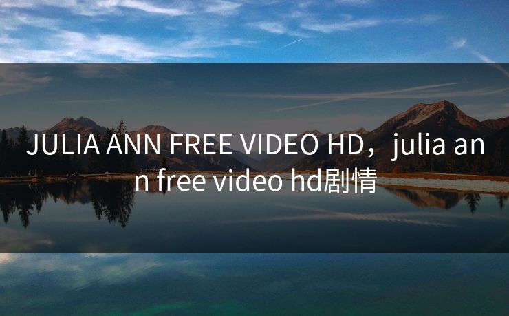JULIA ANN FREE VIDEO HD，julia ann free video hd剧情