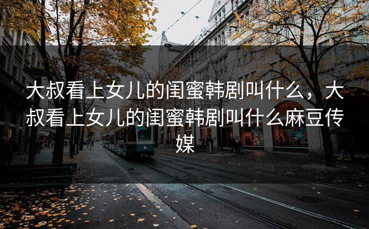 大叔看上女儿的闺蜜韩剧叫什么，大叔看上女儿的闺蜜韩剧叫什么麻豆传媒