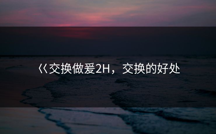 巜交换做爰2H，交换的好处