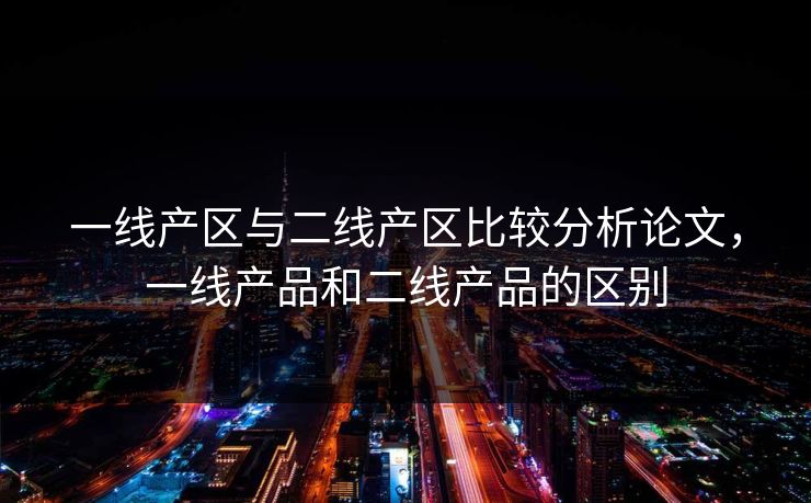 一线产区与二线产区比较分析论文，一线产品和二线产品的区别
