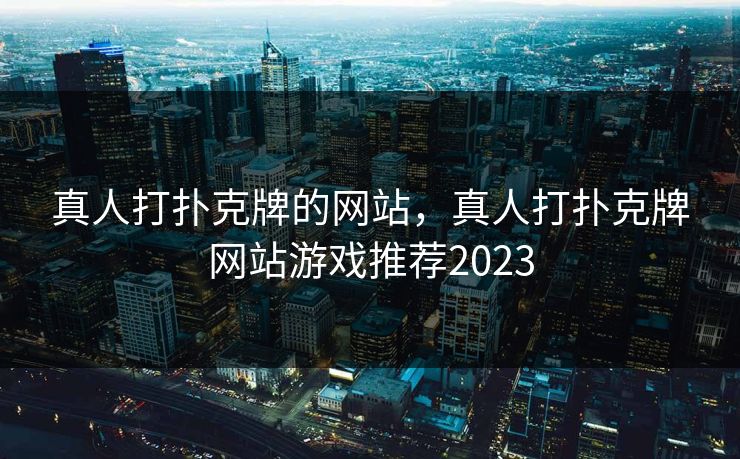 真人打扑克牌的网站，真人打扑克牌网站游戏推荐2023