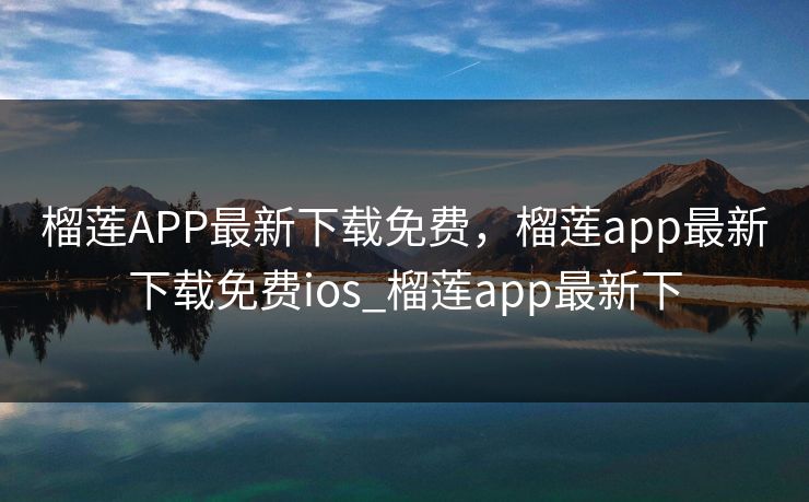 榴莲APP最新下载免费，榴莲app最新下载免费ios_榴莲app最新下