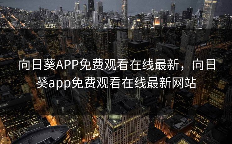 向日葵APP免费观看在线最新，向日葵app免费观看在线最新网站