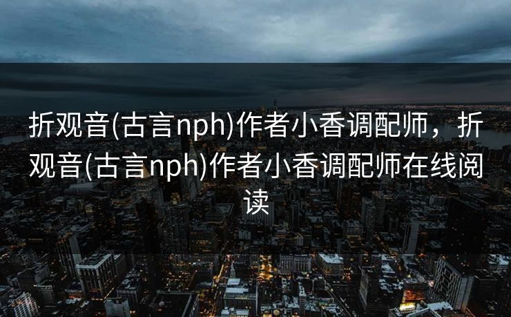折观音(古言nph)作者小香调配师，折观音(古言nph)作者小香调配师在线阅读