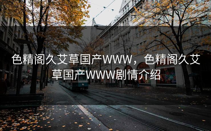 色精阁久艾草国产WWW，色精阁久艾草国产WWW剧情介绍