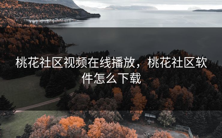桃花社区视频在线播放，桃花社区软件怎么下载