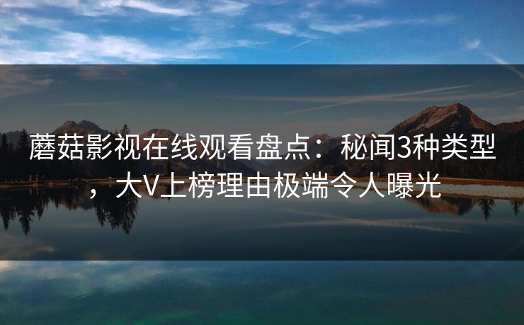 蘑菇影视在线观看盘点：秘闻3种类型，大V上榜理由极端令人曝光
