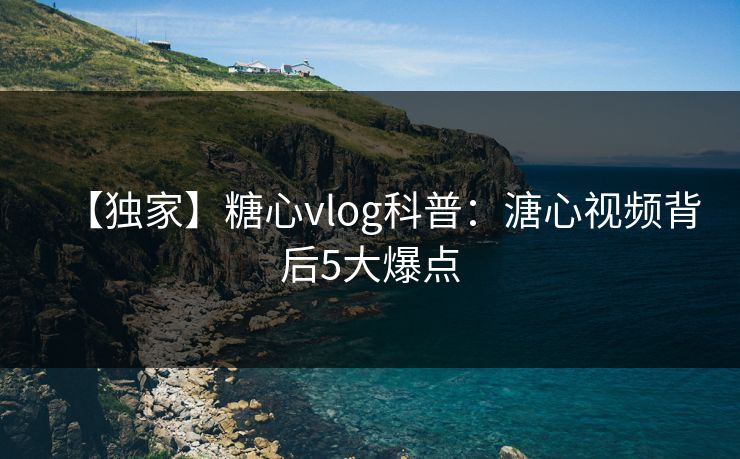 【独家】糖心vlog科普：溏心视频背后5大爆点